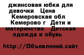 джинсовая юбка для девочки › Цена ­ 500 - Кемеровская обл., Кемерово г. Дети и материнство » Детская одежда и обувь   